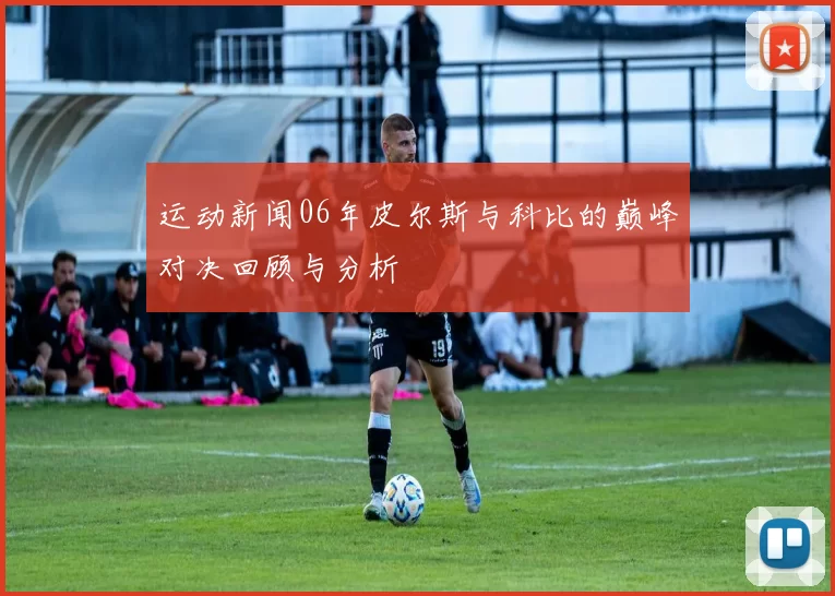 运动新闻06年皮尔斯与科比的巅峰对决回顾与分析