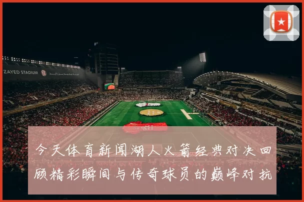 今天体育新闻湖人火箭经典对决回顾精彩瞬间与传奇球员的巅峰对抗