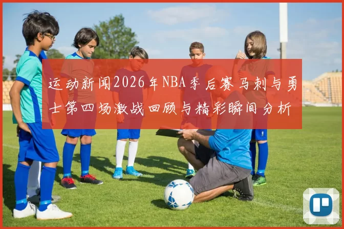 运动新闻2026年NBA季后赛马刺与勇士第四场激战回顾与精彩瞬间分析