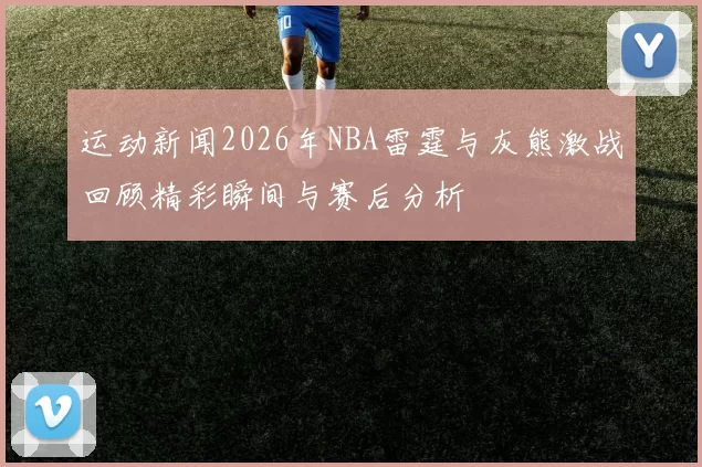 运动新闻2026年NBA雷霆与灰熊激战回顾精彩瞬间与赛后分析