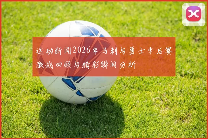 运动新闻2026年马刺与勇士季后赛激战回顾与精彩瞬间分析