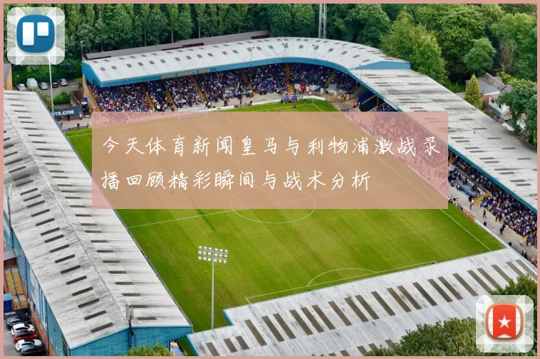 今天体育新闻皇马与利物浦激战录播回顾精彩瞬间与战术分析