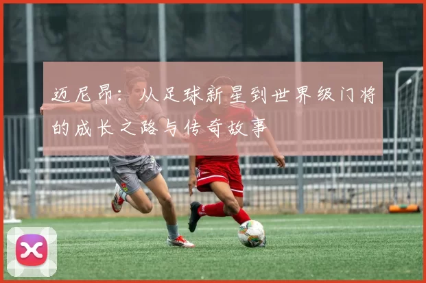 迈尼昂：从足球新星到世界级门将的成长之路与传奇故事