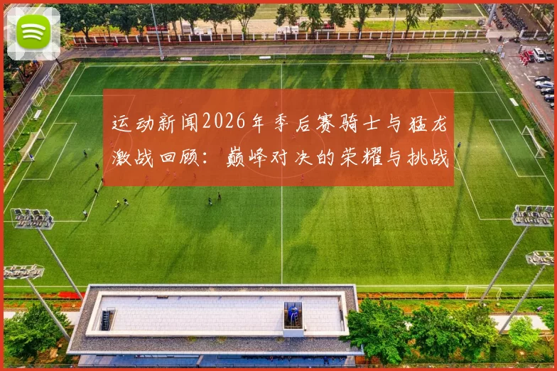 运动新闻2026年季后赛骑士与猛龙激战回顾：巅峰对决的荣耀与挑战