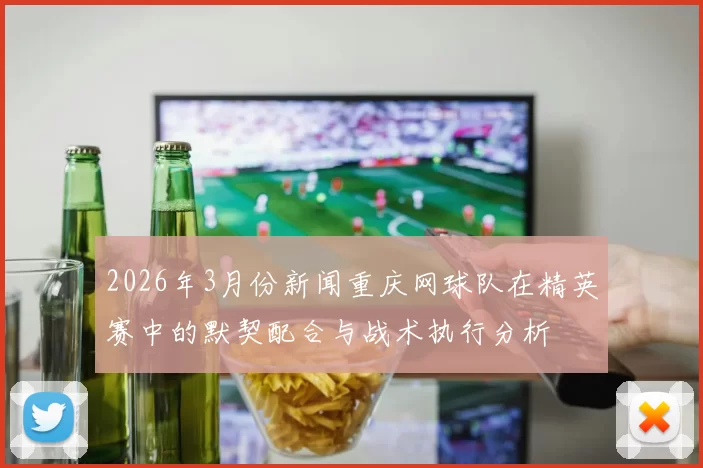 2026年3月份新闻重庆网球队在精英赛中的默契配合与战术执行分析