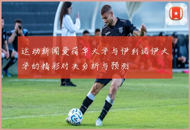 运动新闻爱荷华大学与伊利诺伊大学的精彩对决分析与预测